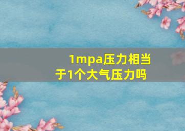 1mpa压力相当于1个大气压力吗