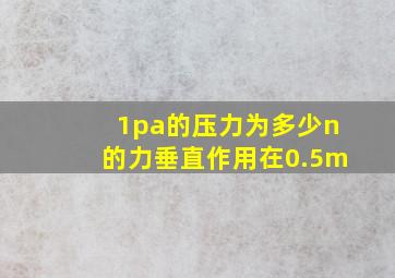 1pa的压力为多少n的力垂直作用在0.5m