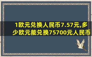 1欧元兑换人民币7.57元,多少欧元能兑换75700元人民币