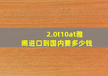 2.0t10at雅阁进口到国内要多少钱