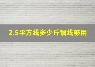 2.5平方线多少斤铜线够用