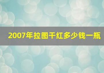 2007年拉图干红多少钱一瓶