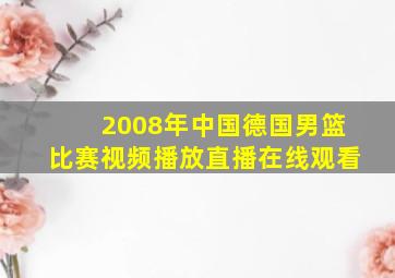 2008年中国德国男篮比赛视频播放直播在线观看