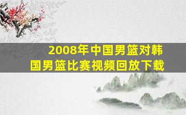 2008年中国男篮对韩国男篮比赛视频回放下载