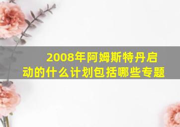 2008年阿姆斯特丹启动的什么计划包括哪些专题