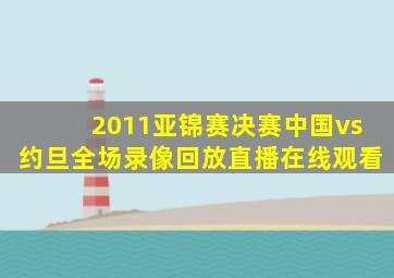 2011亚锦赛决赛中国vs约旦全场录像回放直播在线观看