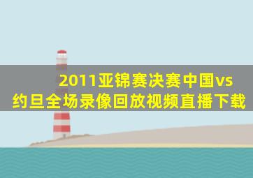 2011亚锦赛决赛中国vs约旦全场录像回放视频直播下载