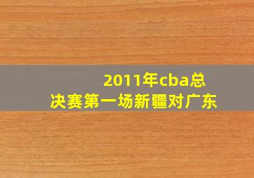 2011年cba总决赛第一场新疆对广东