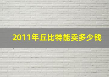 2011年丘比特能卖多少钱