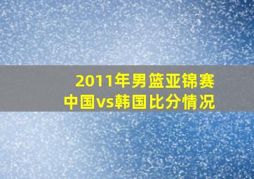 2011年男篮亚锦赛中国vs韩国比分情况