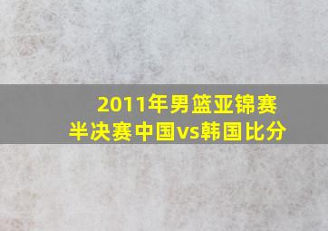 2011年男篮亚锦赛半决赛中国vs韩国比分