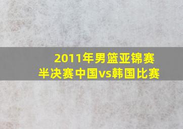 2011年男篮亚锦赛半决赛中国vs韩国比赛