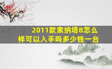 2011款索纳塔8怎么样可以入手吗多少钱一台