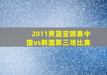 2011男篮亚锦赛中国vs韩国第三场比赛