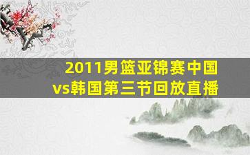 2011男篮亚锦赛中国vs韩国第三节回放直播