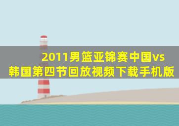 2011男篮亚锦赛中国vs韩国第四节回放视频下载手机版