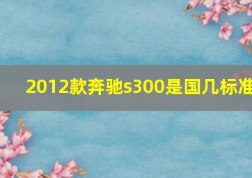 2012款奔驰s300是国几标准