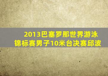 2013巴塞罗那世界游泳锦标赛男子10米台决赛邱波