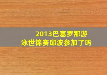 2013巴塞罗那游泳世锦赛邱波参加了吗