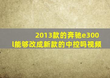 2013款的奔驰e300l能够改成新款的中控吗视频