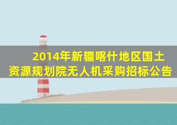 2014年新疆喀什地区国土资源规划院无人机采购招标公告