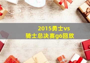 2015勇士vs骑士总决赛g6回放