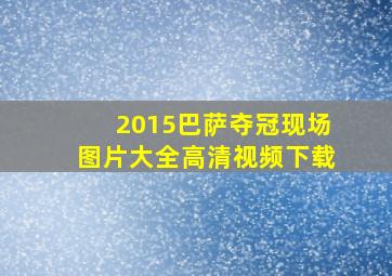 2015巴萨夺冠现场图片大全高清视频下载