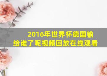 2016年世界杯德国输给谁了呢视频回放在线观看