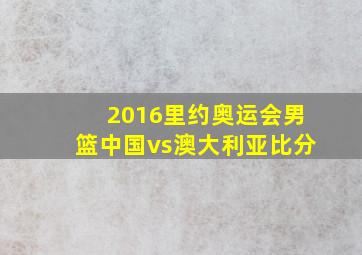 2016里约奥运会男篮中国vs澳大利亚比分