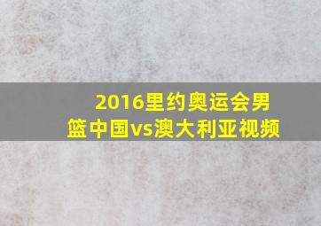 2016里约奥运会男篮中国vs澳大利亚视频