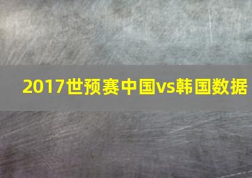 2017世预赛中国vs韩国数据