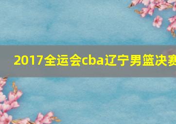 2017全运会cba辽宁男篮决赛