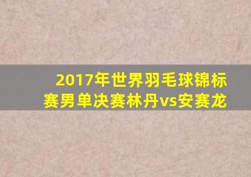 2017年世界羽毛球锦标赛男单决赛林丹vs安赛龙