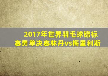 2017年世界羽毛球锦标赛男单决赛林丹vs梅里利斯