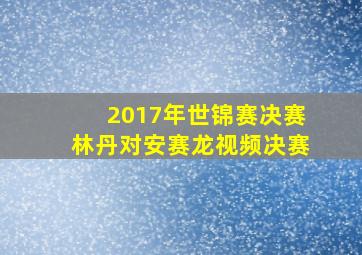 2017年世锦赛决赛林丹对安赛龙视频决赛