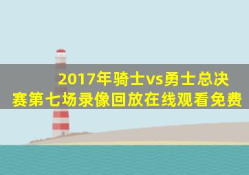 2017年骑士vs勇士总决赛第七场录像回放在线观看免费