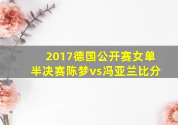 2017德国公开赛女单半决赛陈梦vs冯亚兰比分