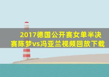 2017德国公开赛女单半决赛陈梦vs冯亚兰视频回放下载