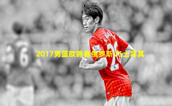 2017男篮欧锦赛俄罗斯VS土耳其