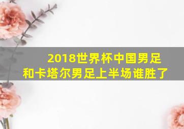 2018世界杯中国男足和卡塔尔男足上半场谁胜了