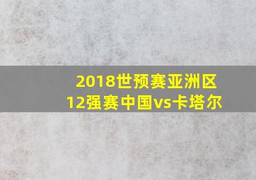 2018世预赛亚洲区12强赛中国vs卡塔尔