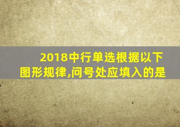 2018中行单选根据以下图形规律,问号处应填入的是