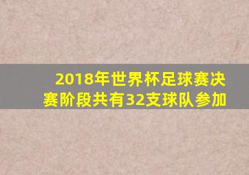 2018年世界杯足球赛决赛阶段共有32支球队参加