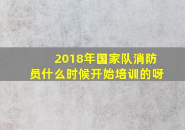 2018年国家队消防员什么时候开始培训的呀