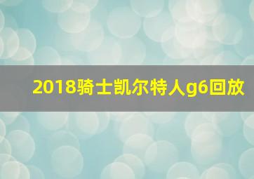 2018骑士凯尔特人g6回放