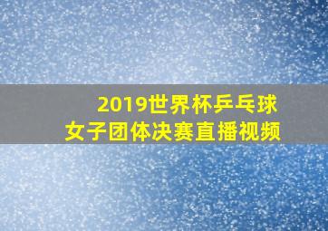 2019世界杯乒乓球女子团体决赛直播视频