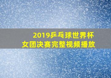 2019乒乓球世界杯女团决赛完整视频播放