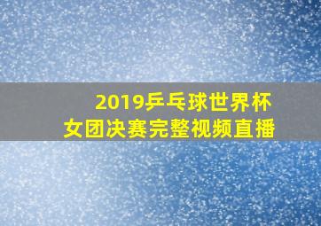 2019乒乓球世界杯女团决赛完整视频直播