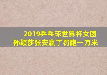 2019乒乓球世界杯女团孙颖莎张安赢了罚跑一万米