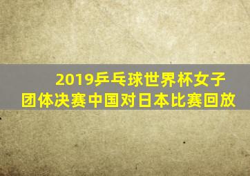 2019乒乓球世界杯女子团体决赛中国对日本比赛回放